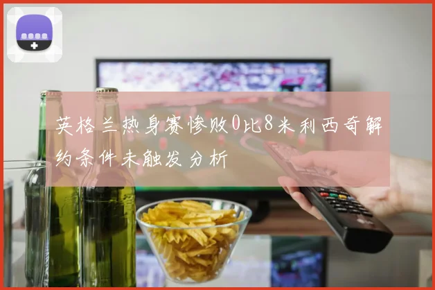 英格兰热身赛惨败0比8米利西奇解约条件未触发分析
