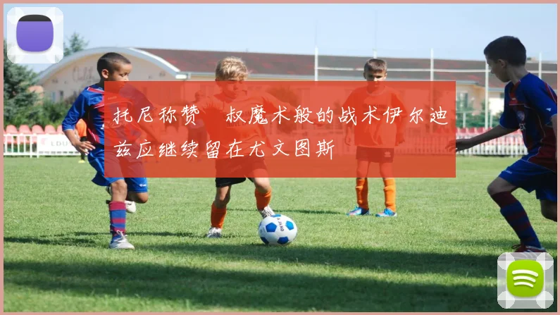 托尼称赞囧叔魔术般的战术伊尔迪兹应继续留在尤文图斯