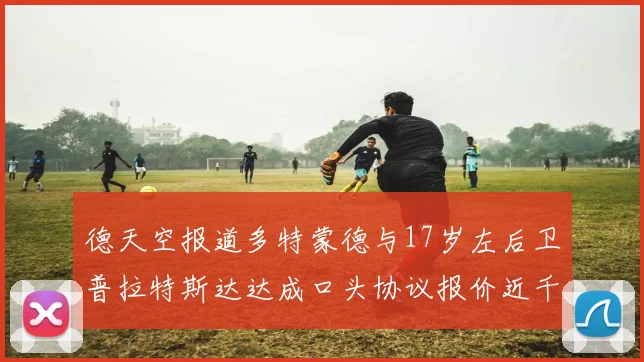 德天空报道多特蒙德与17岁左后卫普拉特斯达达成口头协议报价近千万遭拒