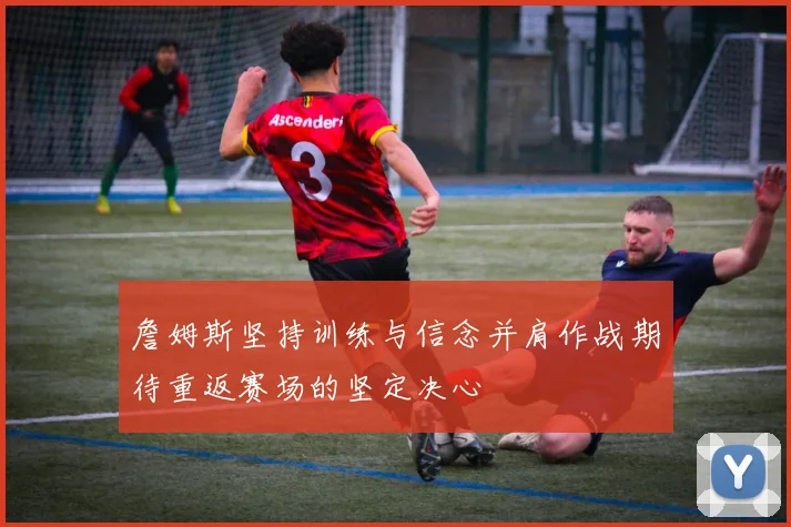 詹姆斯坚持训练与信念并肩作战期待重返赛场的坚定决心