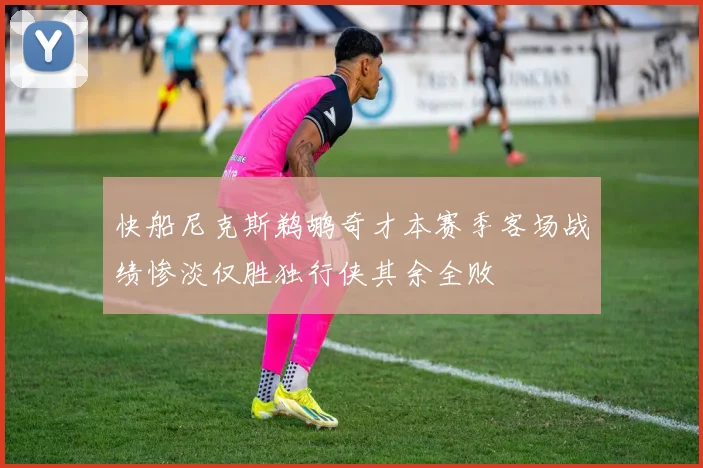 快船尼克斯鹈鹕奇才本赛季客场战绩惨淡仅胜独行侠其余全败