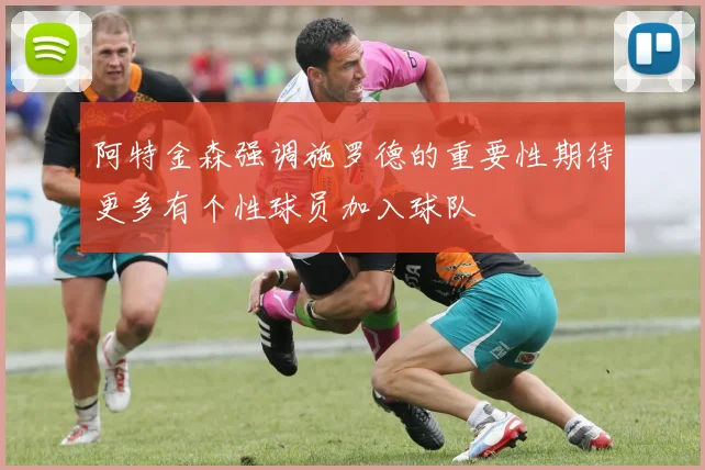 阿特金森强调施罗德的重要性期待更多有个性球员加入球队