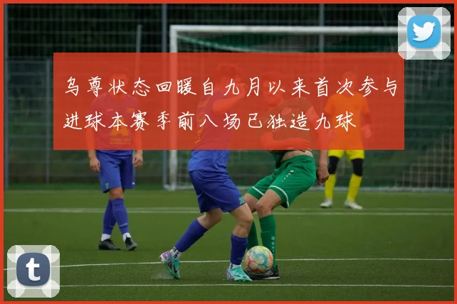 乌尊状态回暖自九月以来首次参与进球本赛季前八场已独造九球