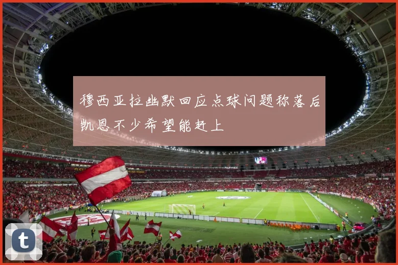 穆西亚拉幽默回应点球问题称落后凯恩不少希望能赶上