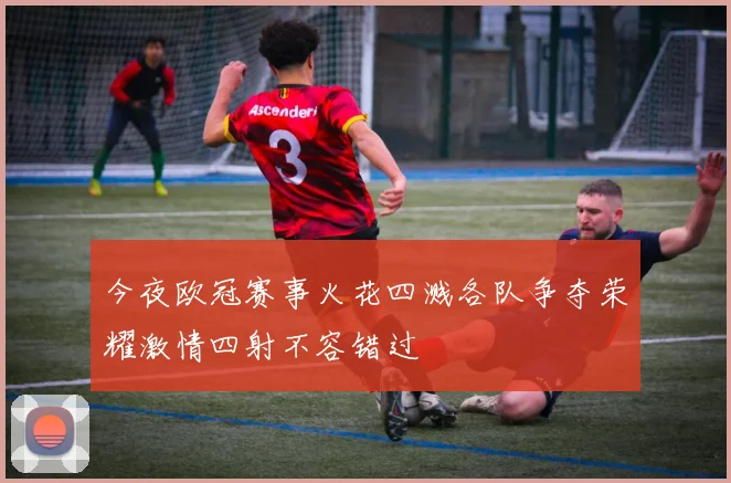 今夜欧冠赛事火花四溅各队争夺荣耀激情四射不容错过