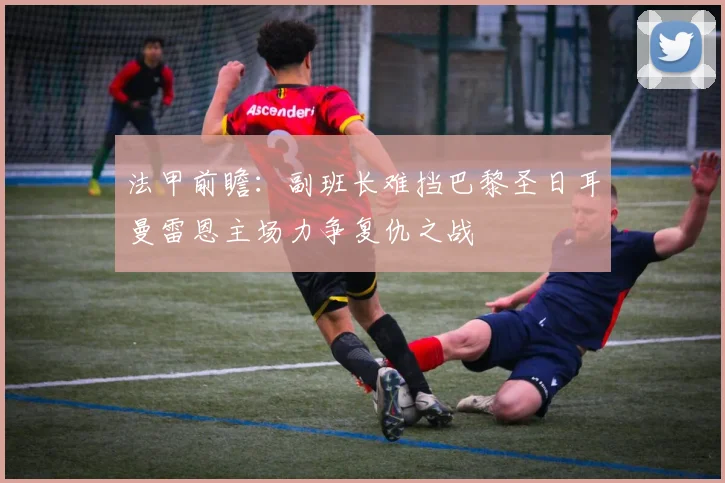 法甲前瞻：副班长难挡巴黎圣日耳曼雷恩主场力争复仇之战