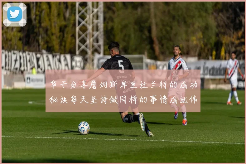华子分享詹姆斯库里杜兰特的成功秘诀每天坚持做同样的事情成就伟大人生