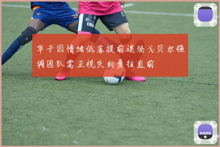 华子因情绪低落提前退场戈贝尔强调团队需正视失利勇往直前