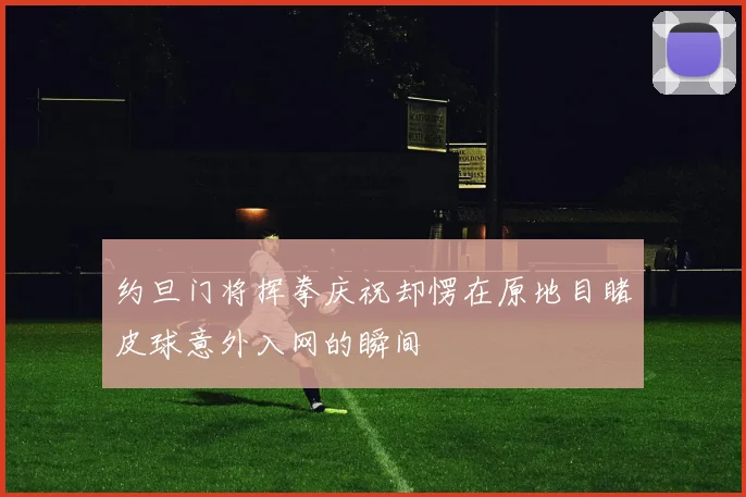 约旦门将挥拳庆祝却愣在原地目睹皮球意外入网的瞬间
