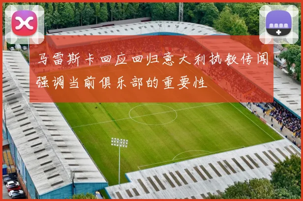 马雷斯卡回应回归意大利执教传闻强调当前俱乐部的重要性