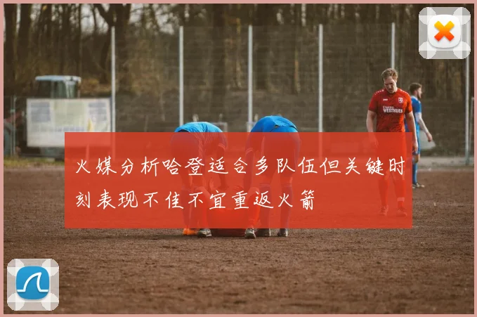 火媒分析哈登适合多队伍但关键时刻表现不佳不宜重返火箭