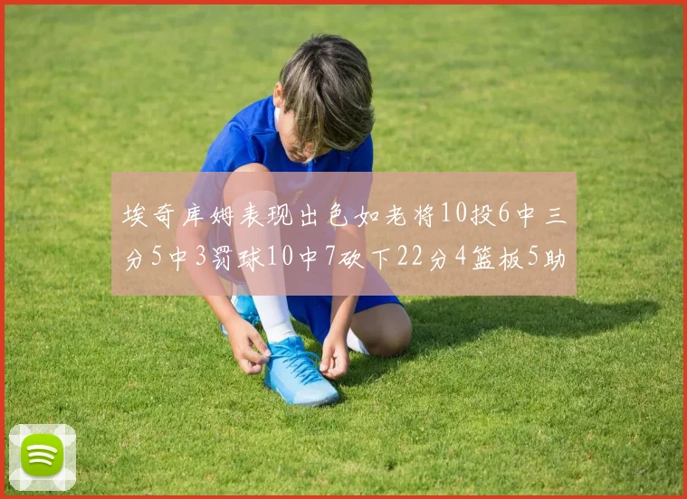 埃奇库姆表现出色如老将10投6中三分5中3罚球10中7砍下22分4篮板5助攻