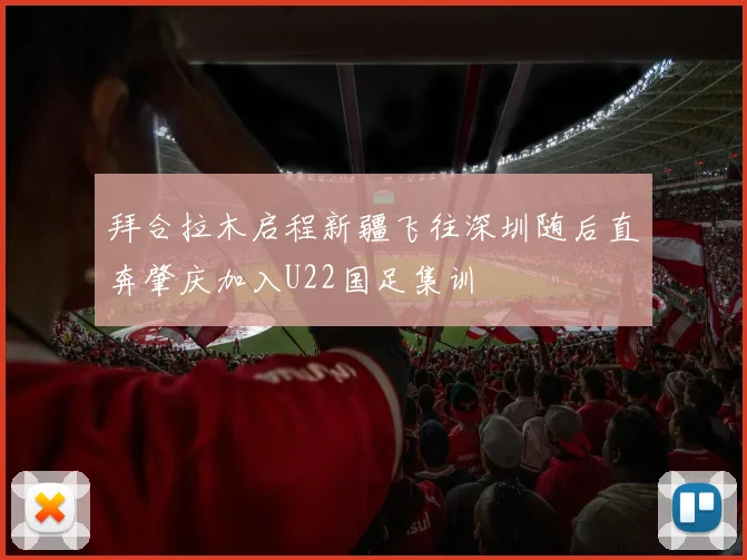 拜合拉木启程新疆飞往深圳随后直奔肇庆加入U22国足集训