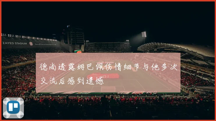 德尚透露姆巴佩伤情细节与他多次交流后感到遗憾