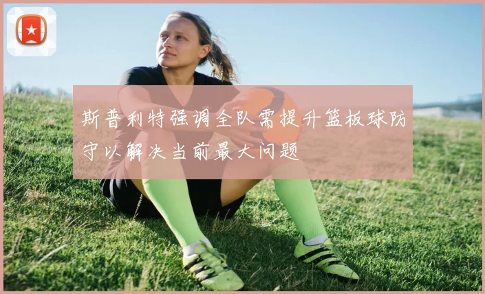 斯普利特强调全队需提升篮板球防守以解决当前最大问题
