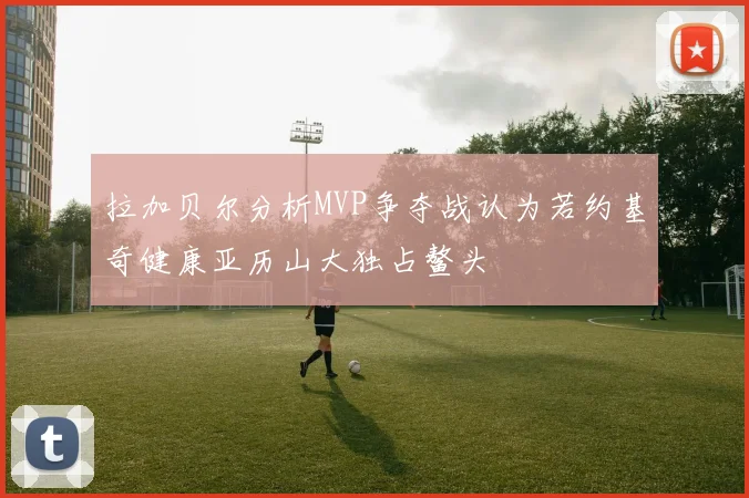 拉加贝尔分析MVP争夺战认为若约基奇健康亚历山大独占鳌头