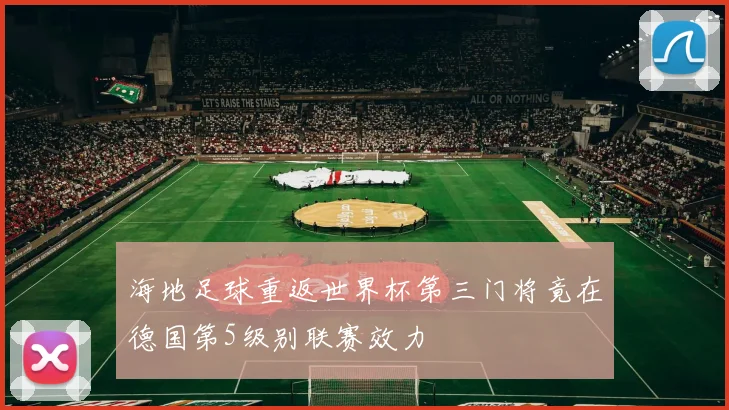 海地足球重返世界杯第三门将竟在德国第5级别联赛效力
