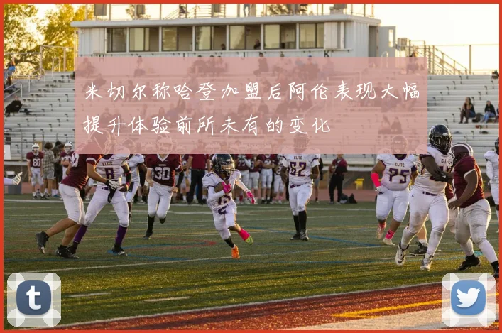 米切尔称哈登加盟后阿伦表现大幅提升体验前所未有的变化