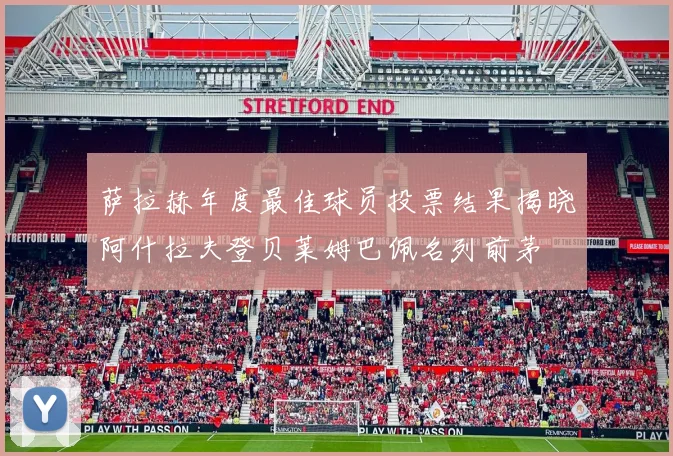 萨拉赫年度最佳球员投票结果揭晓阿什拉夫登贝莱姆巴佩名列前茅