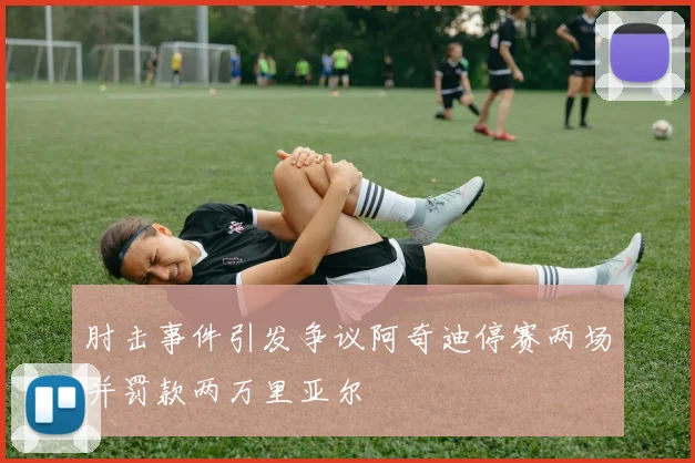肘击事件引发争议阿奇迪停赛两场并罚款两万里亚尔