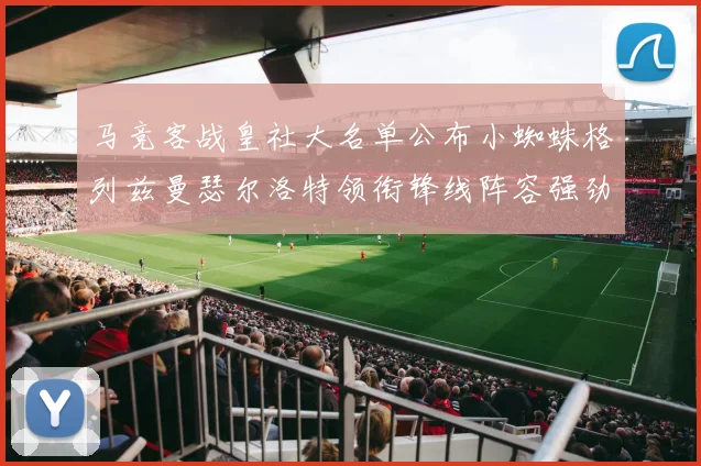 马竞客战皇社大名单公布小蜘蛛格列兹曼瑟尔洛特领衔锋线阵容强劲