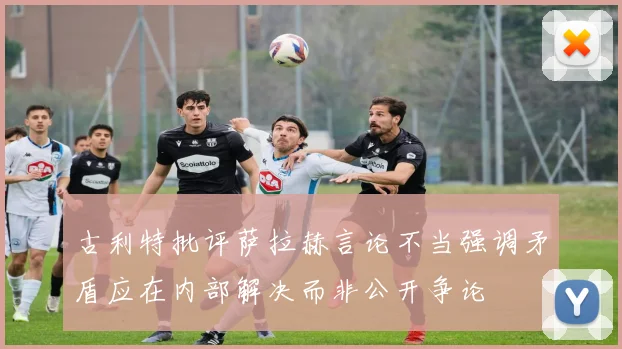 古利特批评萨拉赫言论不当强调矛盾应在内部解决而非公开争论
