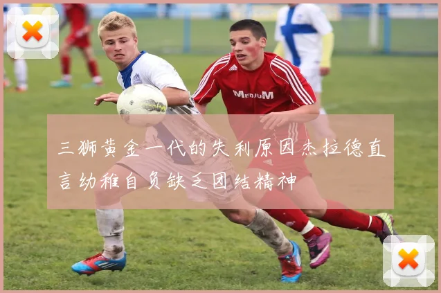 三狮黄金一代的失利原因杰拉德直言幼稚自负缺乏团结精神