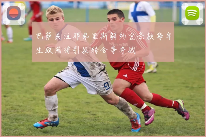 巴萨关注邓弗里斯解约金条款每年生效或将引发转会争夺战
