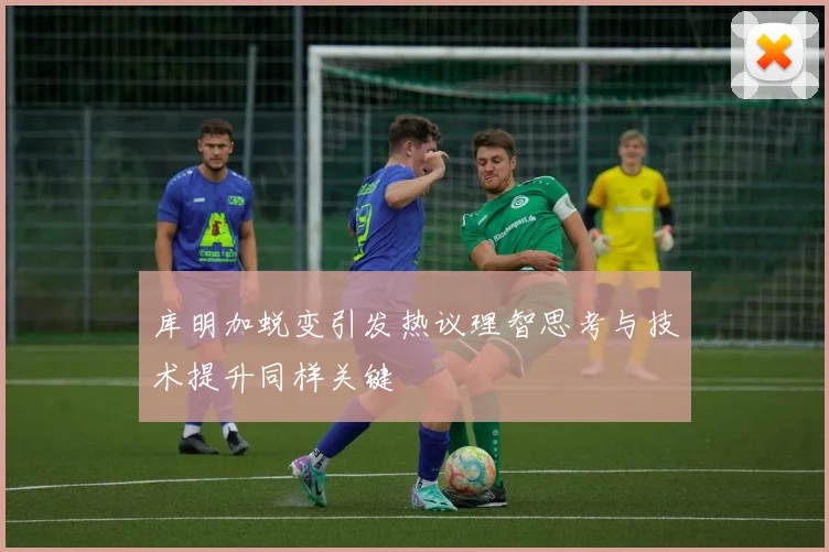 库明加蜕变引发热议理智思考与技术提升同样关键