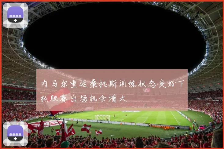 内马尔重返桑托斯训练状态良好下轮联赛出场机会增大