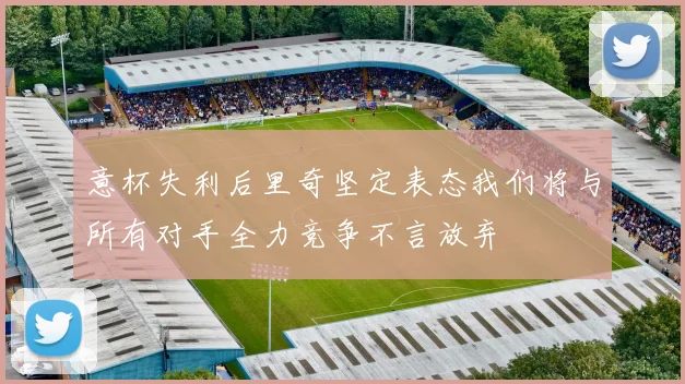 意杯失利后里奇坚定表态我们将与所有对手全力竞争不言放弃