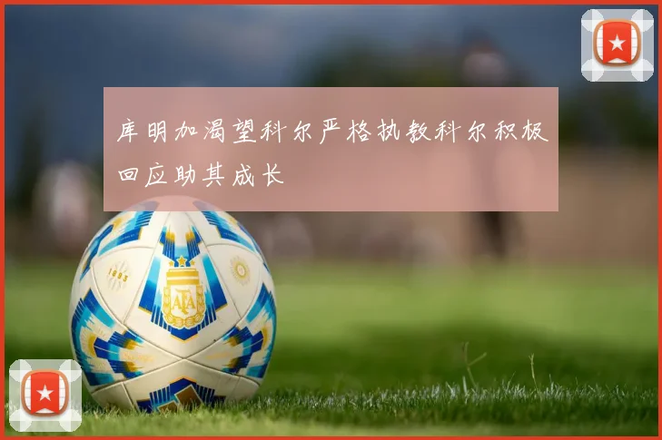 库明加渴望科尔严格执教科尔积极回应助其成长