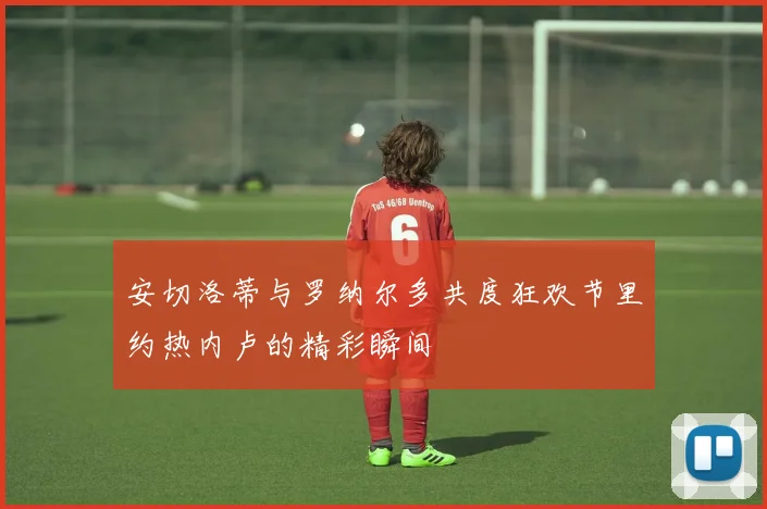 安切洛蒂与罗纳尔多共度狂欢节里约热内卢的精彩瞬间