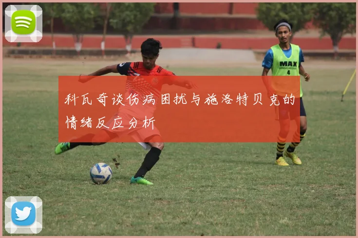 科瓦奇谈伤病困扰与施洛特贝克的情绪反应分析