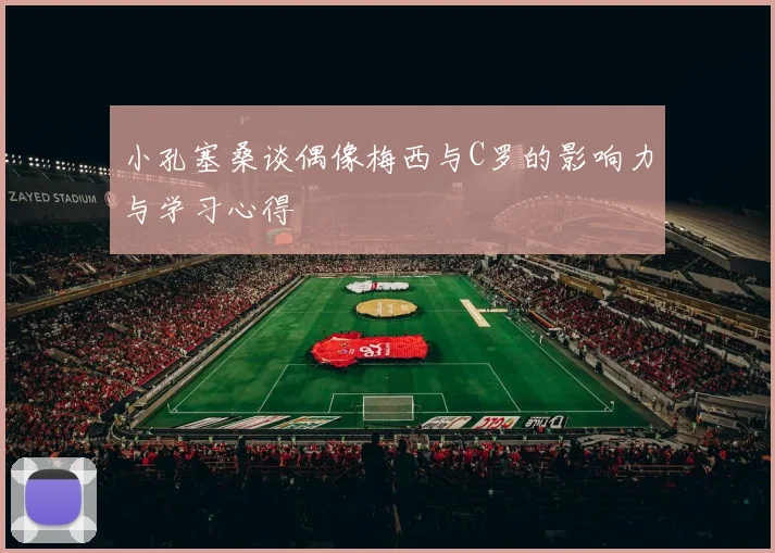 小孔塞桑谈偶像梅西与C罗的影响力与学习心得