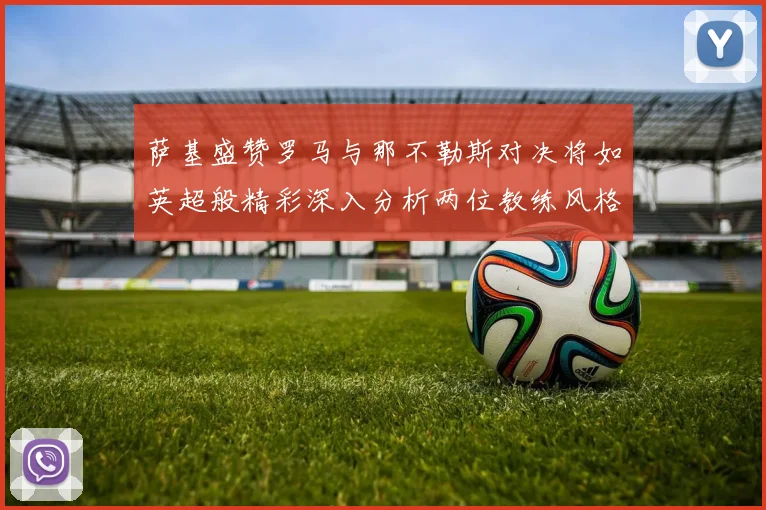 萨基盛赞罗马与那不勒斯对决将如英超般精彩深入分析两位教练风格