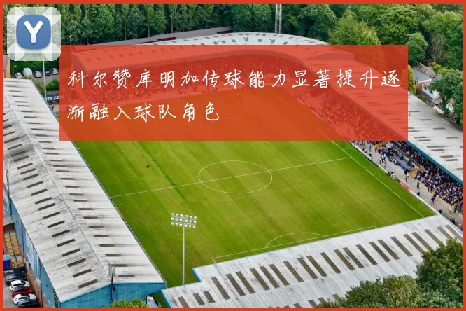 科尔赞库明加传球能力显著提升逐渐融入球队角色