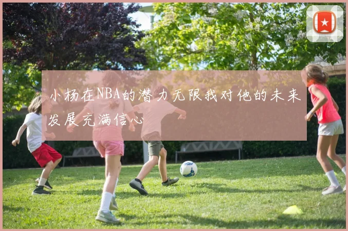 小杨在NBA的潜力无限我对他的未来发展充满信心