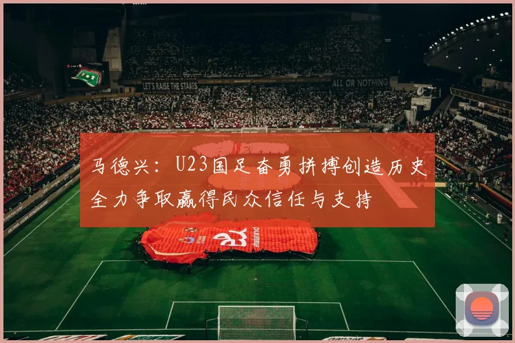 马德兴：U23国足奋勇拼搏创造历史全力争取赢得民众信任与支持