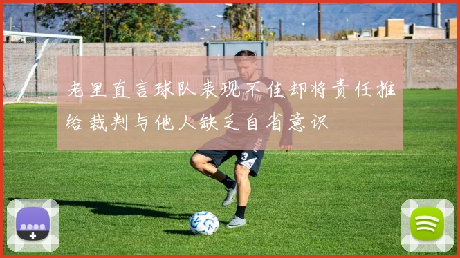 老里直言球队表现不佳却将责任推给裁判与他人缺乏自省意识