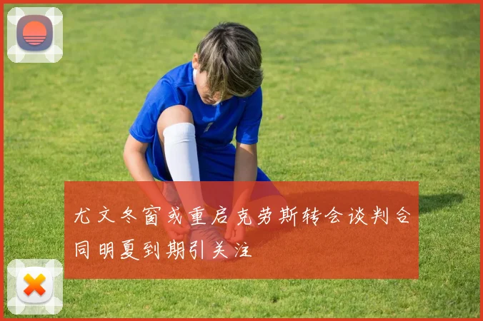 尤文冬窗或重启克劳斯转会谈判合同明夏到期引关注