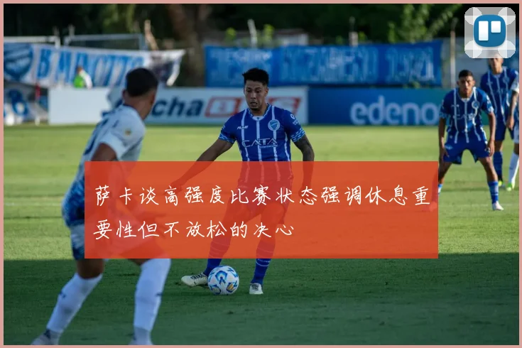 萨卡谈高强度比赛状态强调休息重要性但不放松的决心