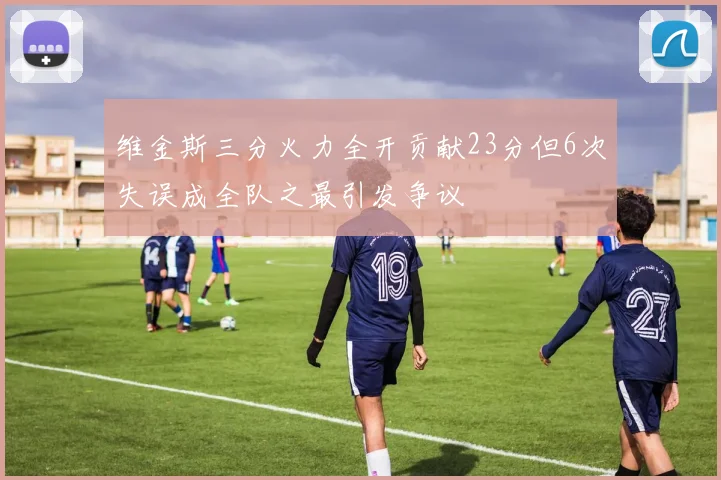 维金斯三分火力全开贡献23分但6次失误成全队之最引发争议