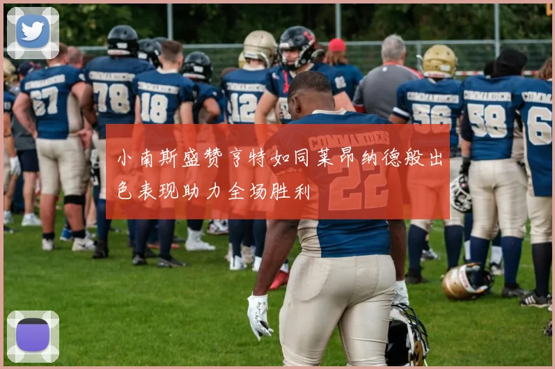 小南斯盛赞亨特如同莱昂纳德般出色表现助力全场胜利