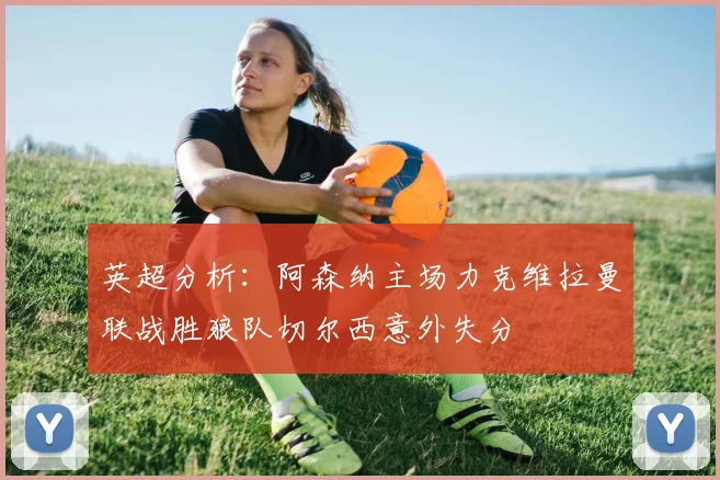 英超分析：阿森纳主场力克维拉曼联战胜狼队切尔西意外失分