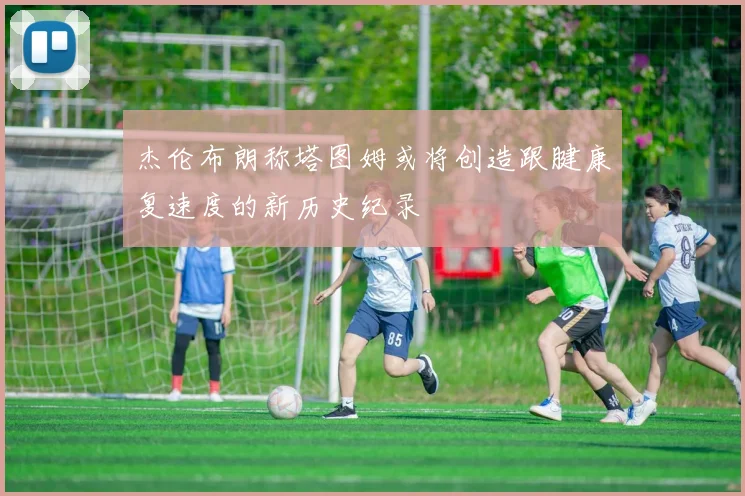 杰伦布朗称塔图姆或将创造跟腱康复速度的新历史纪录