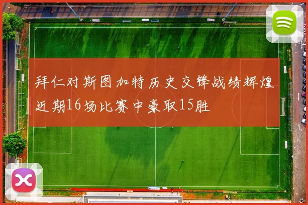 拜仁对斯图加特历史交锋战绩辉煌近期16场比赛中豪取15胜