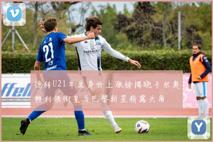 德转U21年度身价上涨榜揭晓卡尔奥赖利领衔皇马巴黎新星崭露头角
