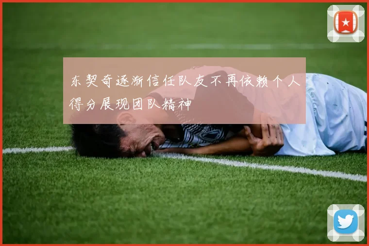 东契奇逐渐信任队友不再依赖个人得分展现团队精神