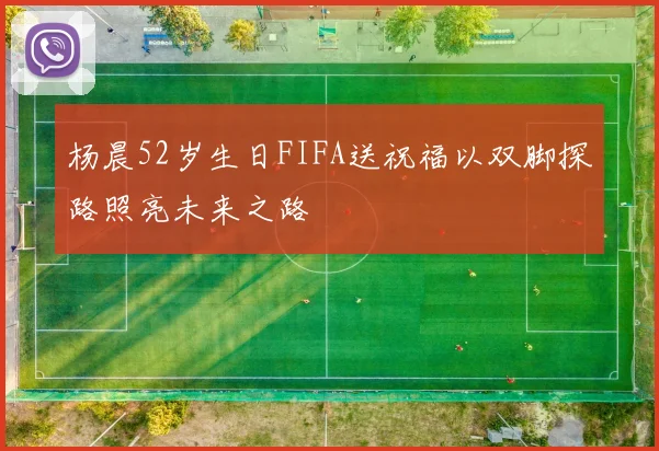 杨晨52岁生日FIFA送祝福以双脚探路照亮未来之路